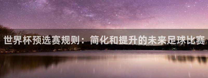 世界杯赛程时间表：世界杯预选赛规则：简化和提升的未来足球比赛