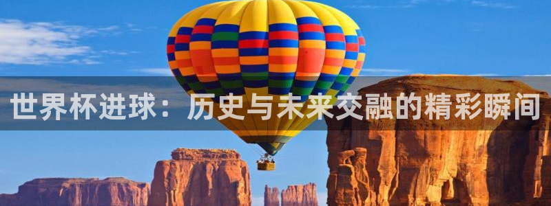 世界杯球队排名：世界杯进球：历史与未来交融的精彩瞬间